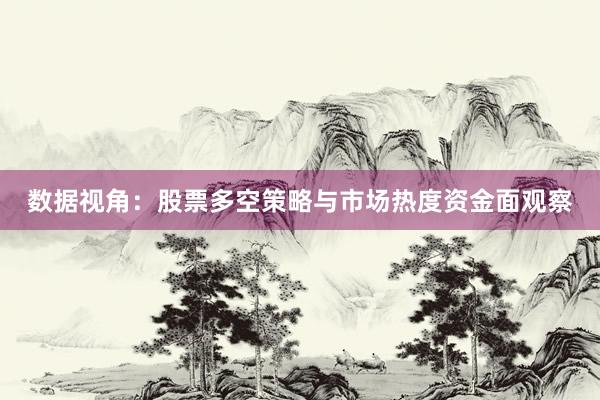 数据视角：股票多空策略与市场热度资金面观察