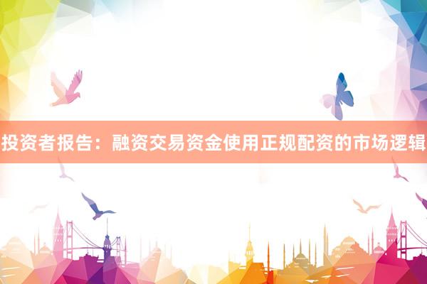 投资者报告：融资交易资金使用正规配资的市场逻辑