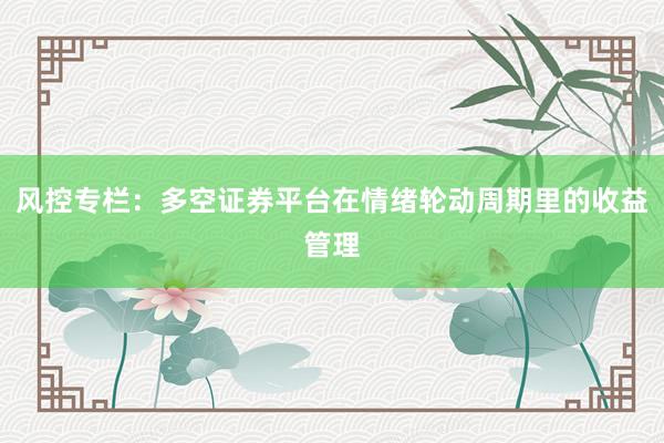 风控专栏:多空证券平台在情绪轮动周期里的收益管理