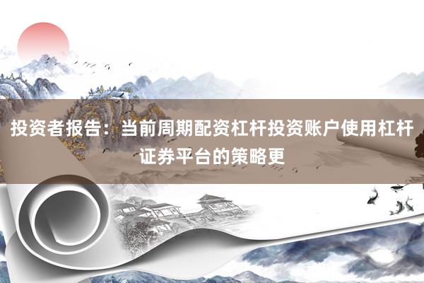 投资者报告：当前周期配资杠杆投资账户使用杠杆证券平台的策略更
