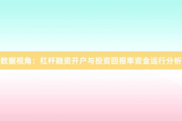数据视角：杠杆融资开户与投资回报率资金运行分析