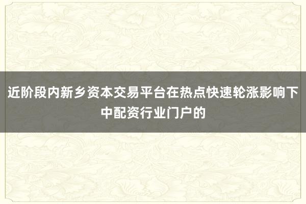 近阶段内新乡资本交易平台在热点快速轮涨影响下中配资行业门户的