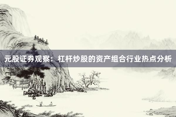 元股证券观察:杠杆炒股的资产组合行业热点分析