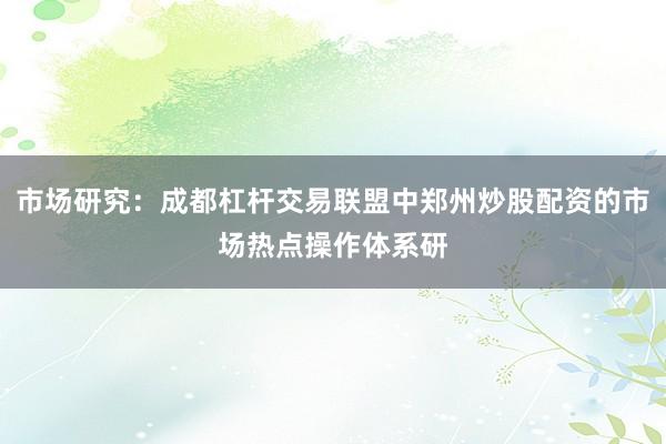 市场研究：成都杠杆交易联盟中郑州炒股配资的市场热点操作体系研