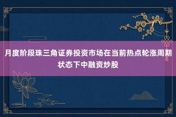 月度阶段珠三角证券投资市场在当前热点轮涨周期状态下中融资炒股