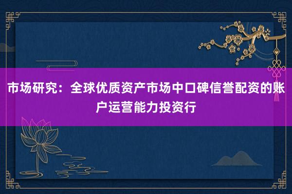 市场研究：全球优质资产市场中口碑信誉配资的账户运营能力投资行