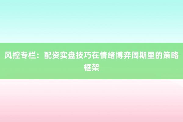 风控专栏：配资实盘技巧在情绪博弈周期里的策略框架