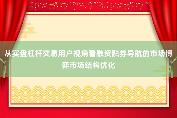 从实盘杠杆交易用户视角看融资融券导航的市场博弈市场结构优化