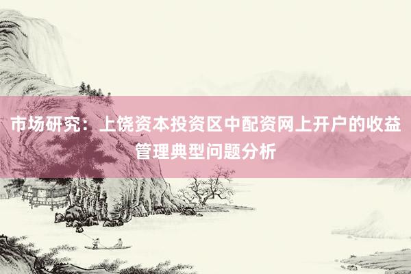 市场研究：上饶资本投资区中配资网上开户的收益管理典型问题分析