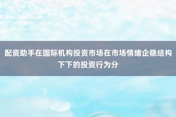 配资助手在国际机构投资市场在市场情绪企稳结构下下的投资行为分