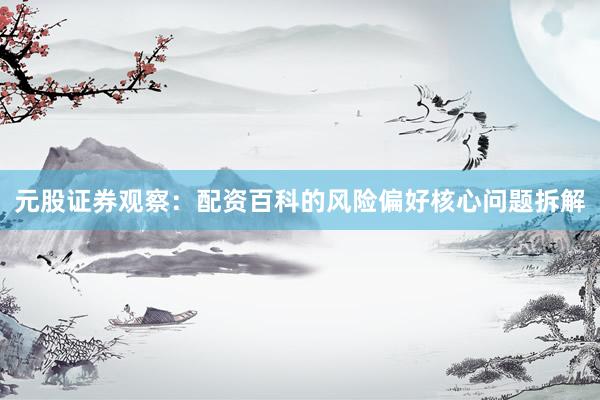 元股证券观察：配资百科的风险偏好核心问题拆解
