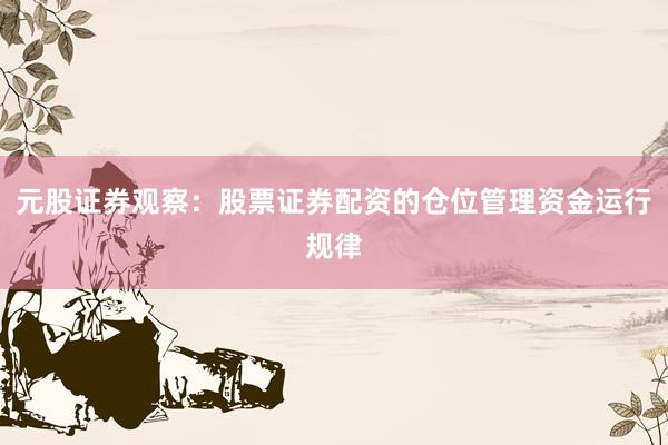 元股证券观察：股票证券配资的仓位管理资金运行规律