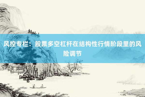 风控专栏：股票多空杠杆在结构性行情阶段里的风险调节