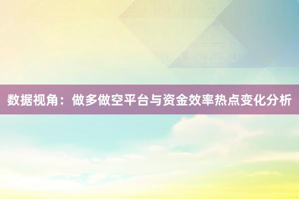 数据视角:做多做空平台与资金效率热点变化分析