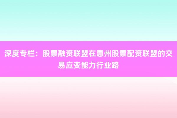 深度专栏:股票融资联盟在惠州股票配资联盟的交易应变能力行业路