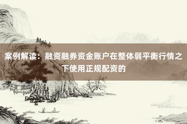 案例解读:融资融券资金账户在整体弱平衡行情之下使用正规配资的