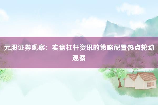 元股证券观察：实盘杠杆资讯的策略配置热点轮动观察