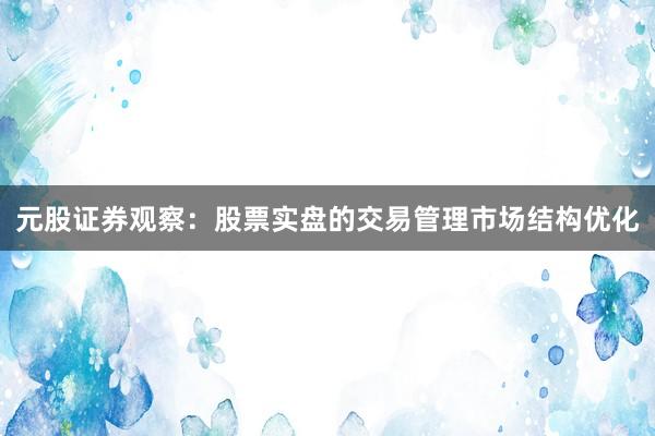元股证券观察：股票实盘的交易管理市场结构优化
