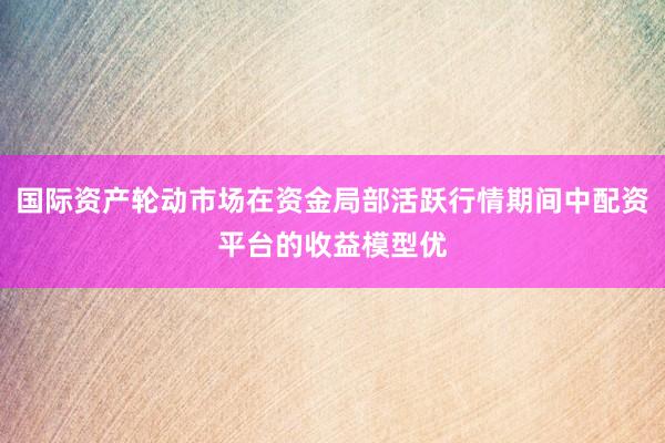国际资产轮动市场在资金局部活跃行情期间中配资平台的收益模型优