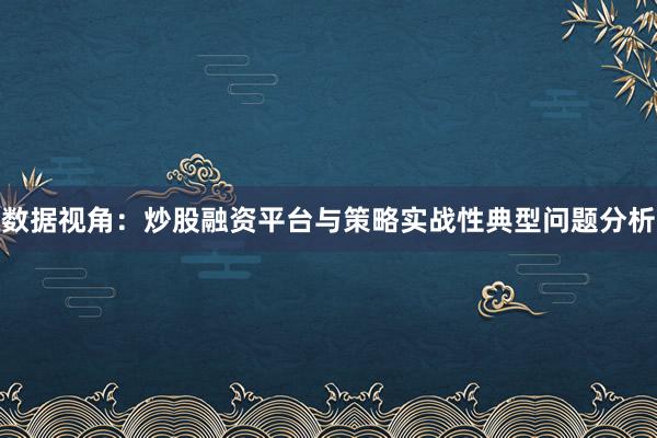 数据视角：炒股融资平台与策略实战性典型问题分析