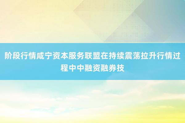 阶段行情咸宁资本服务联盟在持续震荡拉升行情过程中中融资融券技
