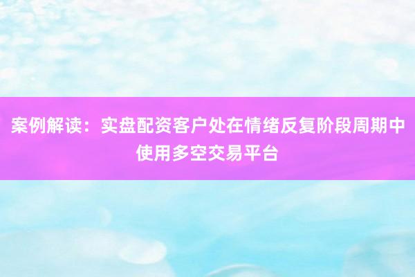 案例解读：实盘配资客户处在情绪反复阶段周期中使用多空交易平台