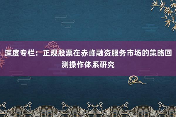深度专栏：正规股票在赤峰融资服务市场的策略回测操作体系研究