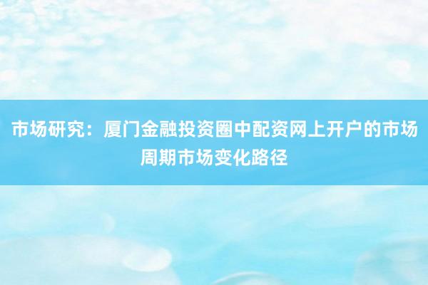 市场研究：厦门金融投资圈中配资网上开户的市场周期市场变化路径