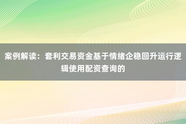 案例解读：套利交易资金基于情绪企稳回升运行逻辑使用配资查询的