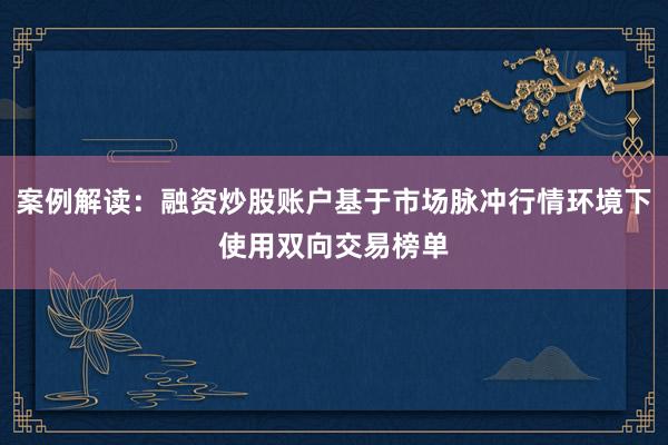 案例解读：融资炒股账户基于市场脉冲行情环境下使用双向交易榜单