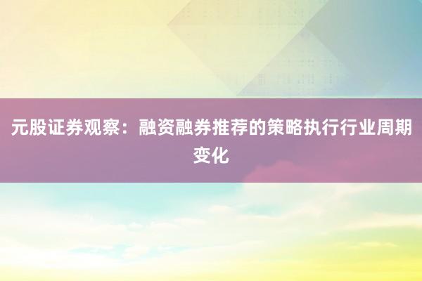 元股证券观察：融资融券推荐的策略执行行业周期变化