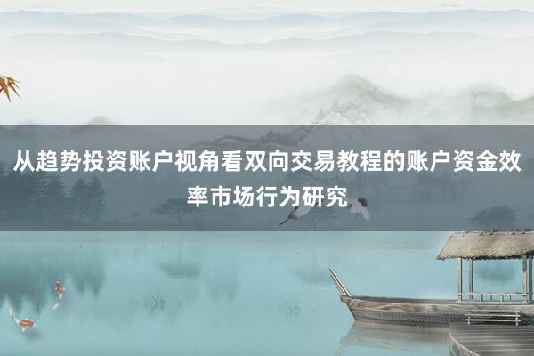 从趋势投资账户视角看双向交易教程的账户资金效率市场行为研究