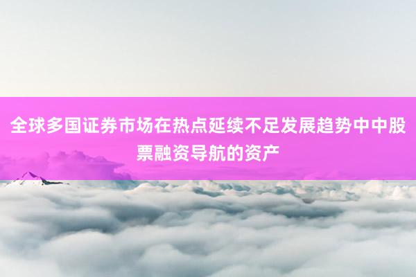 全球多国证券市场在热点延续不足发展趋势中中股票融资导航的资产