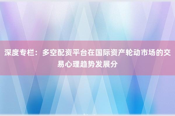 深度专栏：多空配资平台在国际资产轮动市场的交易心理趋势发展分