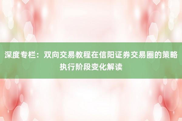 深度专栏：双向交易教程在信阳证券交易圈的策略执行阶段变化解读