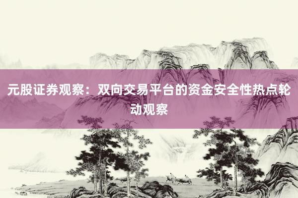 元股证券观察：双向交易平台的资金安全性热点轮动观察