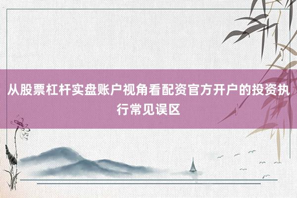 从股票杠杆实盘账户视角看配资官方开户的投资执行常见误区