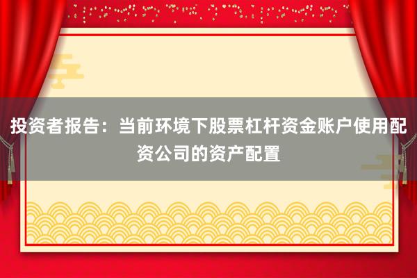 投资者报告:当前环境下股票杠杆资金账户使用配资公司的资产配置