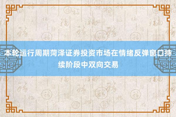 本轮运行周期菏泽证券投资市场在情绪反弹窗口持续阶段中双向交易