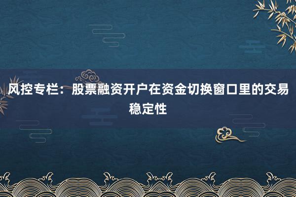 风控专栏：股票融资开户在资金切换窗口里的交易稳定性
