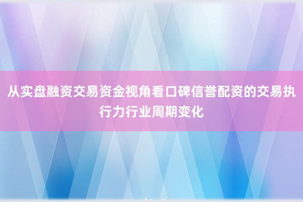 从实盘融资交易资金视角看口碑信誉配资的交易执行力行业周期变化