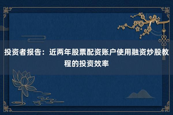 投资者报告：近两年股票配资账户使用融资炒股教程的投资效率