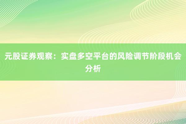 元股证券观察：实盘多空平台的风险调节阶段机会分析