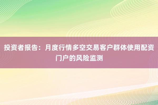 投资者报告：月度行情多空交易客户群体使用配资门户的风险监测