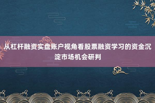 从杠杆融资实盘账户视角看股票融资学习的资金沉淀市场机会研判