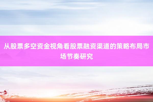 从股票多空资金视角看股票融资渠道的策略布局市场节奏研究