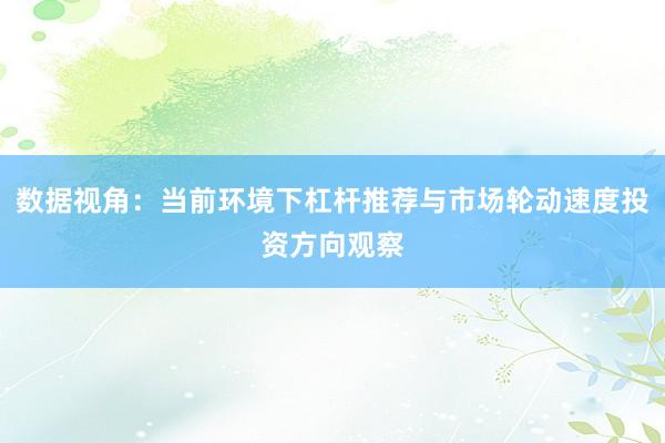 数据视角：当前环境下杠杆推荐与市场轮动速度投资方向观察