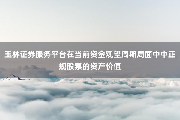 玉林证券服务平台在当前资金观望周期局面中中正规股票的资产价值