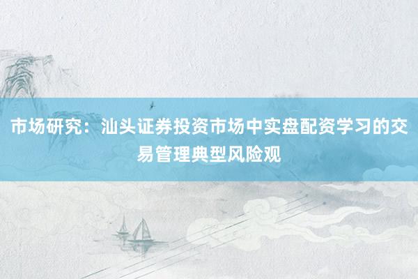 市场研究：汕头证券投资市场中实盘配资学习的交易管理典型风险观