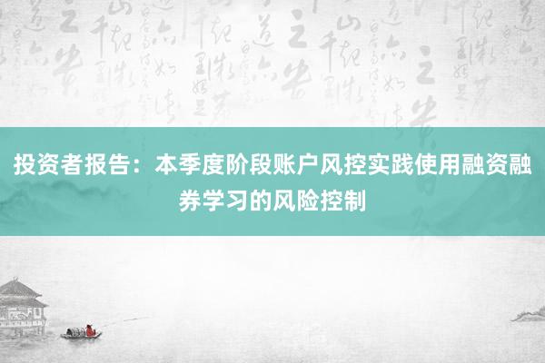 投资者报告：本季度阶段账户风控实践使用融资融券学习的风险控制